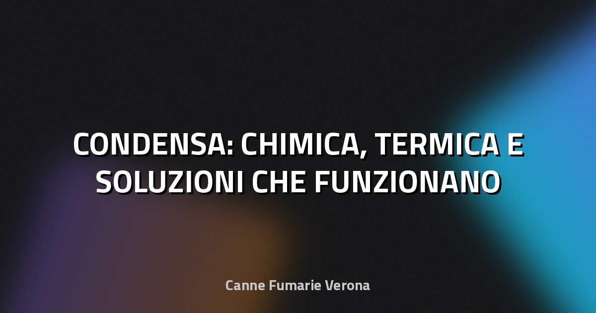 🔥 CONDENSA: CHIMICA, TERMICA E SOLUZIONI CHE FUNZIONANO