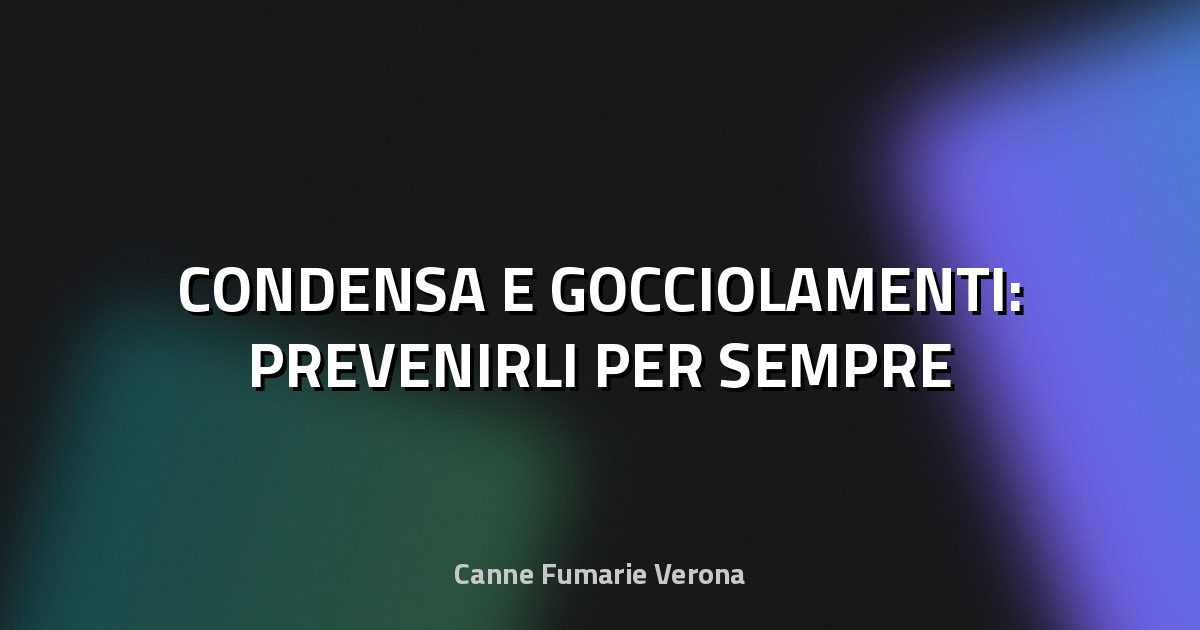 💧 CONDENSA E GOCCIOLAMENTI: PREVENIRLI PER SEMPRE