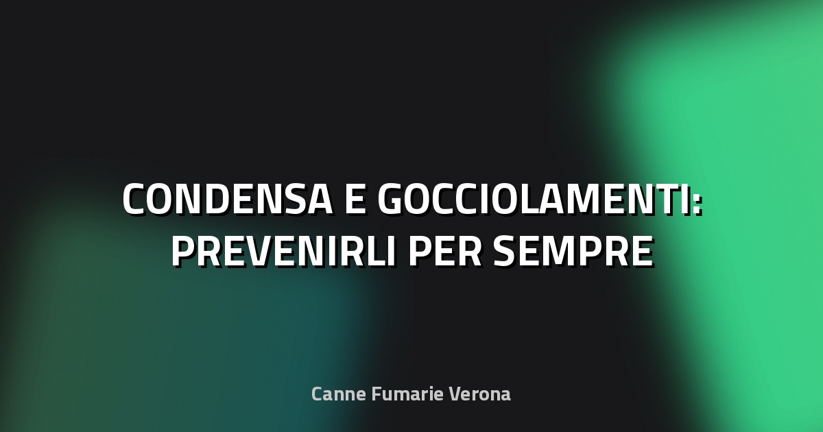 🔥 CONDENSA E GOCCIOLAMENTI: PREVENIRLI PER SEMPRE