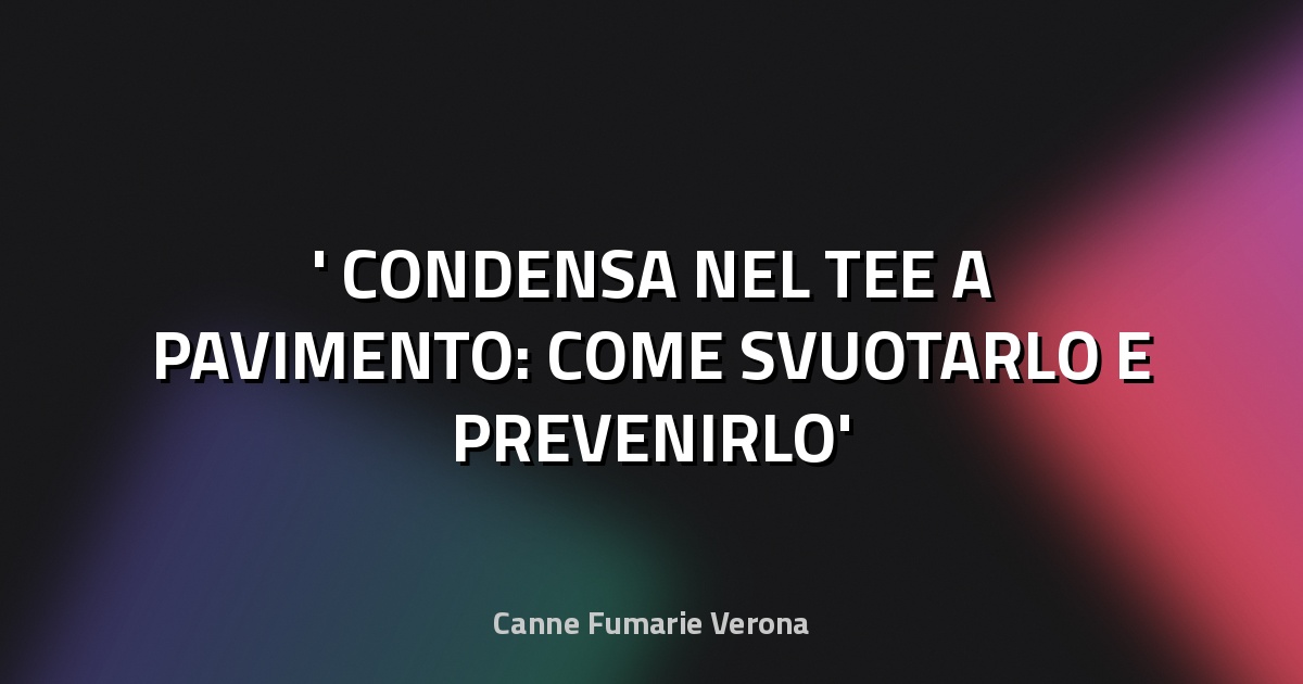❄️ CONDENSA NEL TEE A PAVIMENTO: COME SVUOTARLO E PREVENIRLO