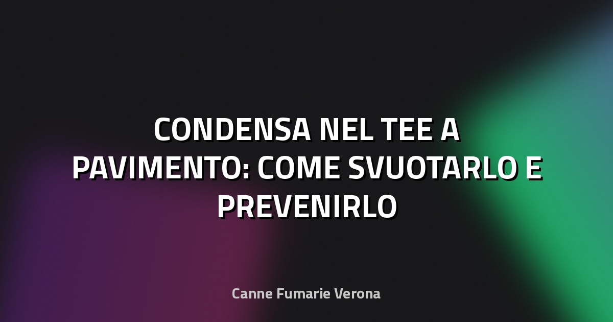 💧 CONDENSA NEL TEE A PAVIMENTO: COME SVUOTARLO E PREVENIRLO