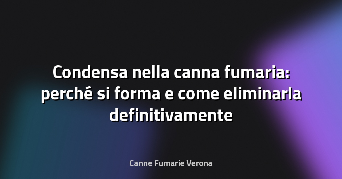 Condensa nella canna fumaria: perché si forma e come eliminarla definitivamente