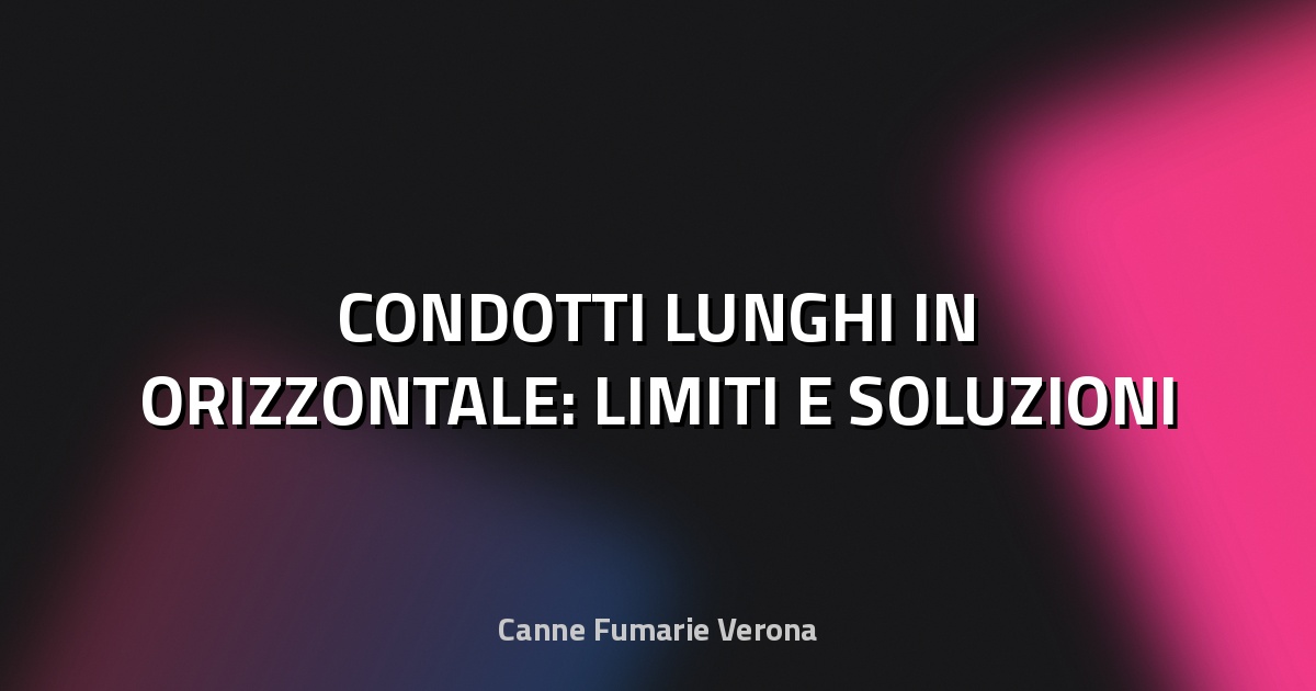 🔥 CONDOTTI LUNGHI IN ORIZZONTALE: LIMITI E SOLUZIONI