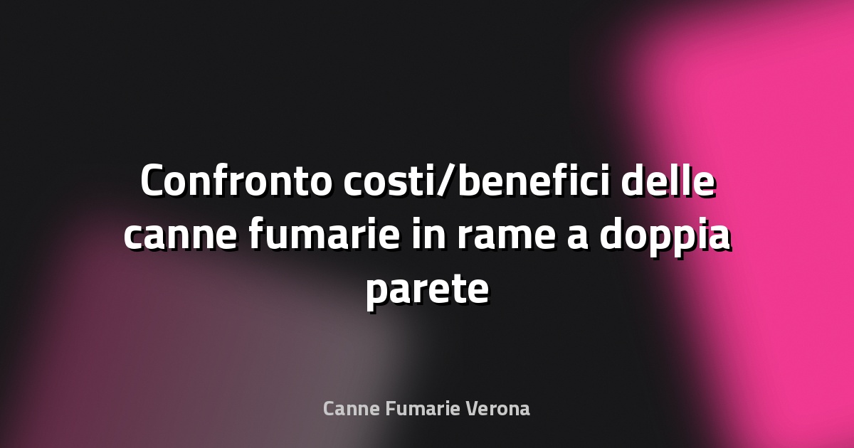 🔥 Confronto costi/benefici delle canne fumarie in rame a doppia parete