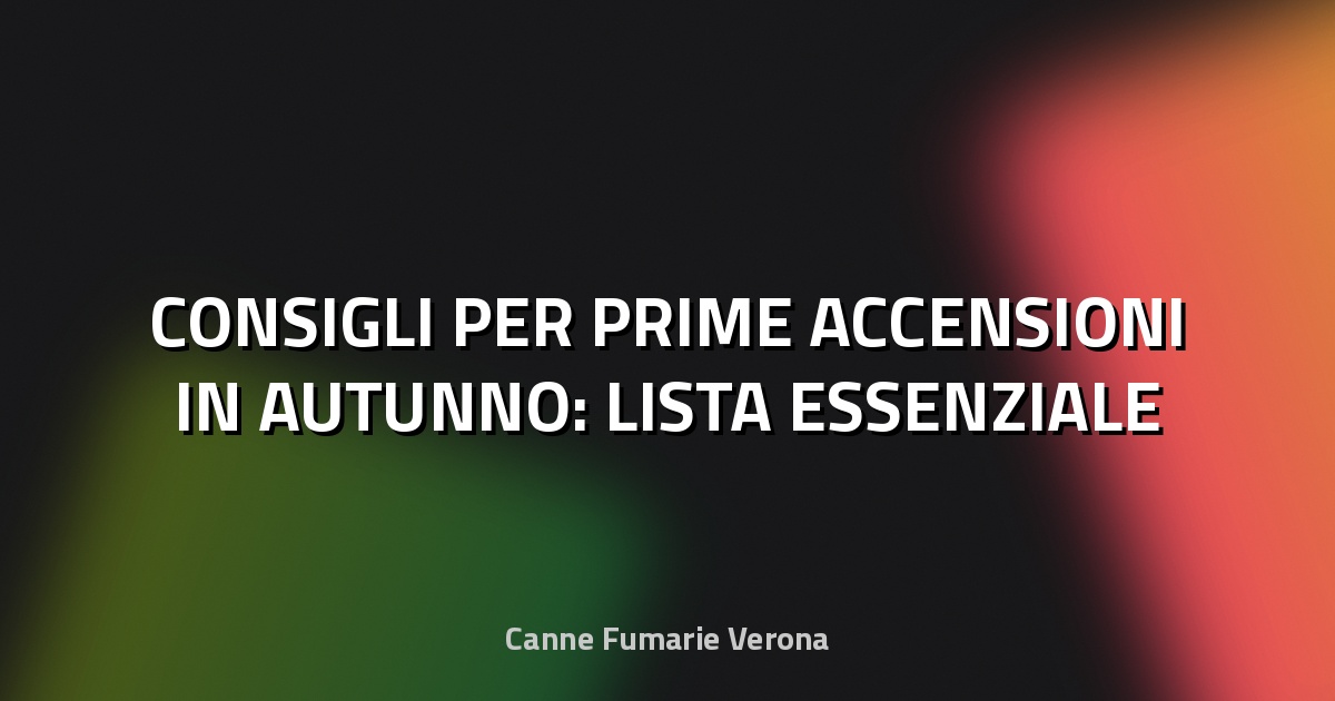 🔥 CONSIGLI PER PRIME ACCENSIONI IN AUTUNNO: LISTA ESSENZIALE
