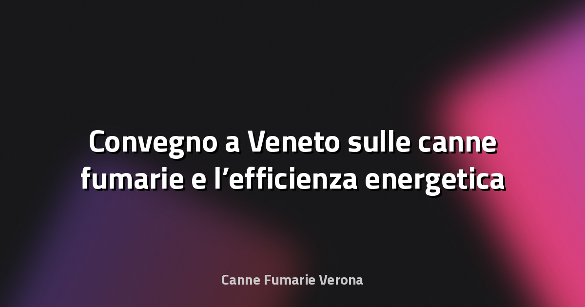 🔥 Convegno a Veneto sulle canne fumarie e l’efficienza energetica
