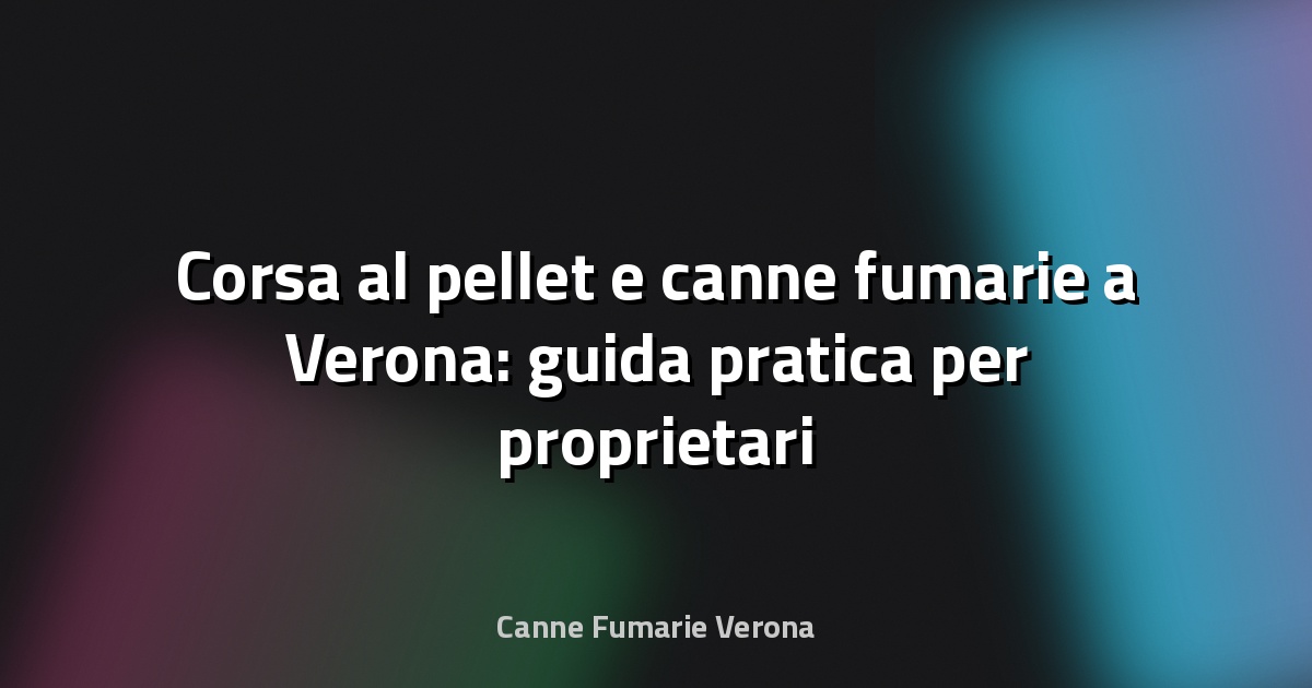 🔥 Corsa al pellet e canne fumarie a Verona: guida pratica per proprietari e amministratori