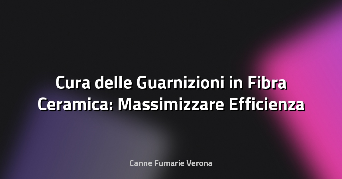 🔥 Cura delle Guarnizioni in Fibra Ceramica: Massimizzare Efficienza e Durata