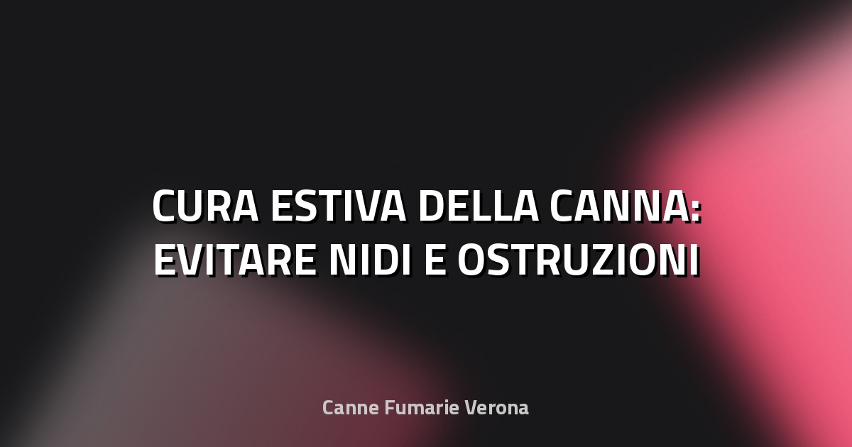 🔥 CURA ESTIVA DELLA CANNA: EVITARE NIDI E OSTRUZIONI