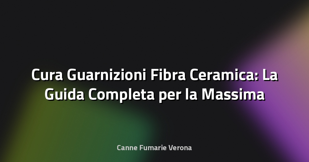🔥 Cura Guarnizioni Fibra Ceramica: La Guida Completa per la Massima Durata