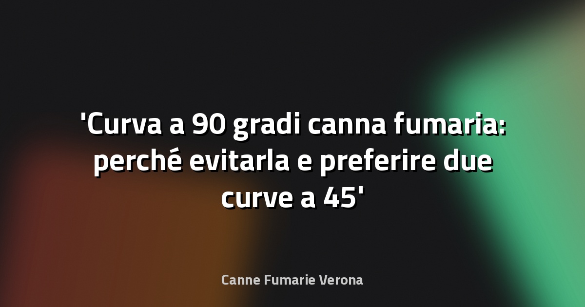 Curva a 90 gradi canna fumaria: perché evitarla e preferire due curve a 45