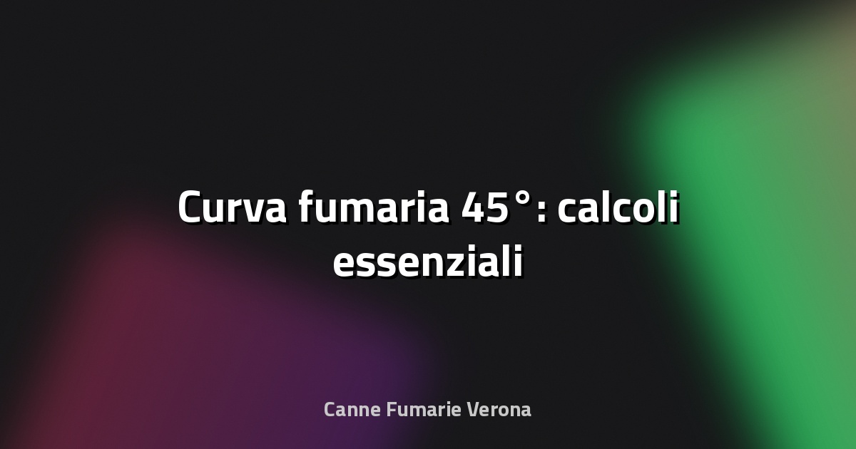🔥 Curva fumaria 45°: calcoli essenziali