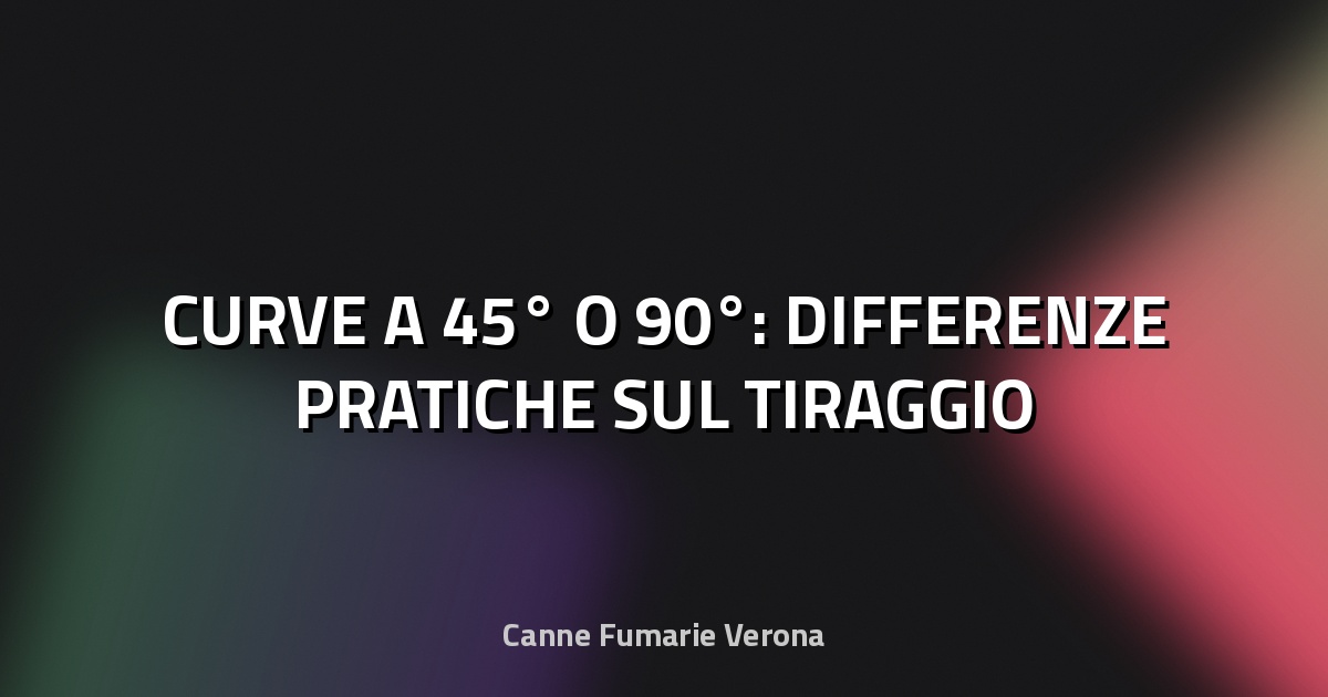 🏠 CURVE A 45° O 90°: DIFFERENZE PRATICHE SUL TIRAGGIO