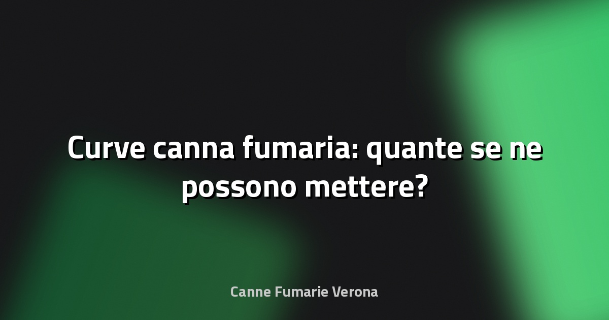 🔥 Curve canna fumaria: quante se ne possono mettere?
