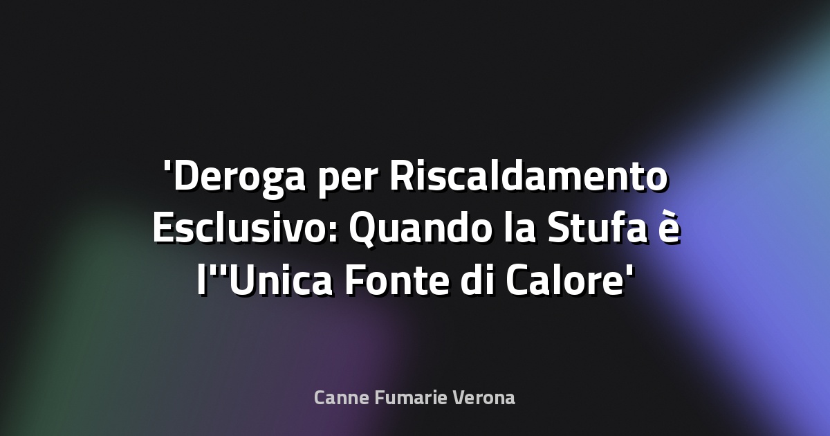 Deroga per Riscaldamento Esclusivo: Quando la Stufa è l'Unica Fonte di Calore