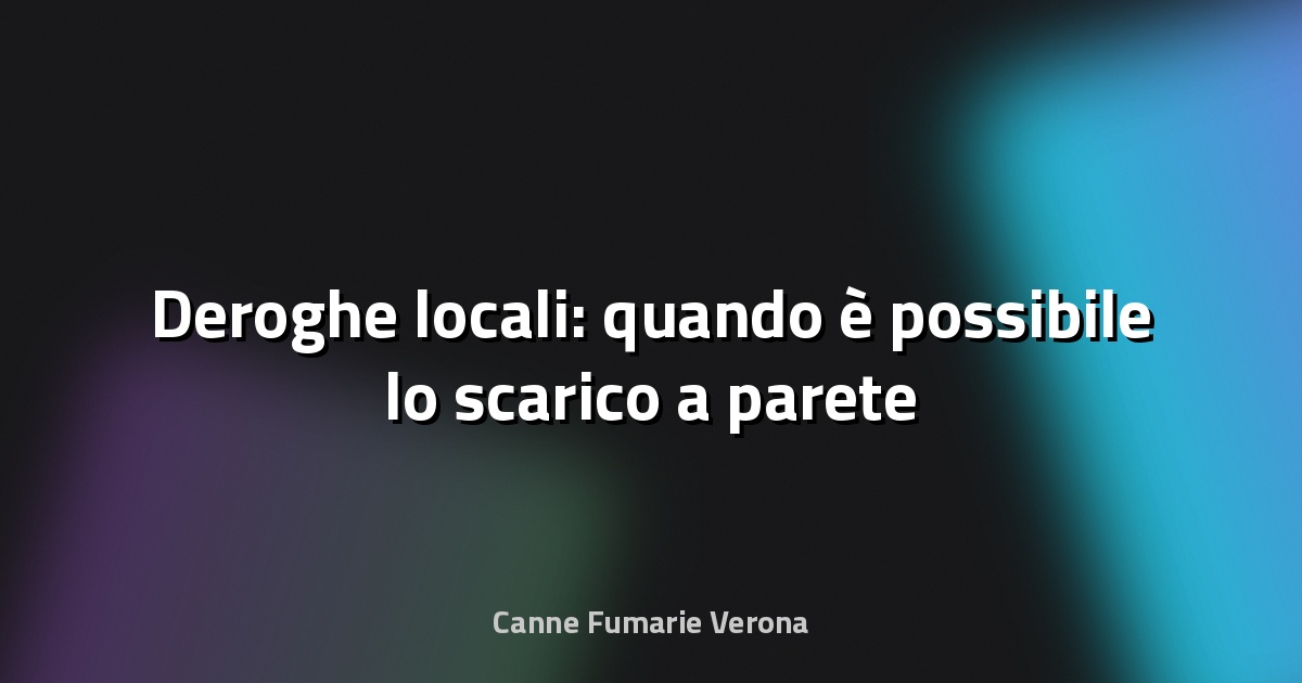 🔥 Deroghe locali: quando è possibile lo scarico a parete
