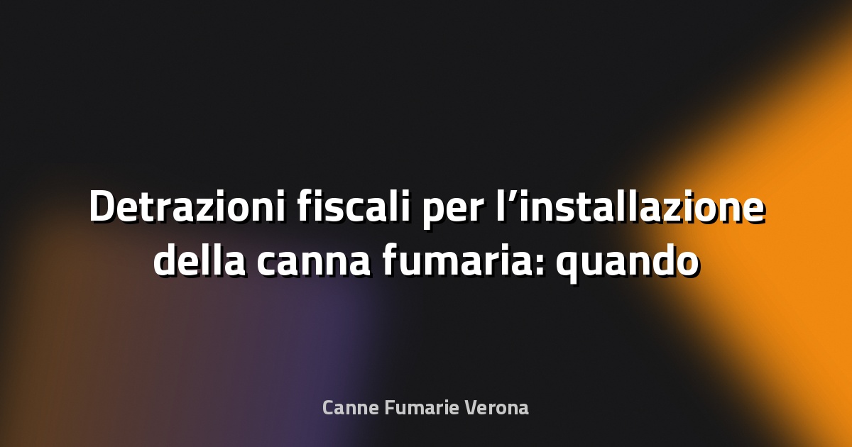 🔥 Detrazioni fiscali per l’installazione della canna fumaria: quando si applicano