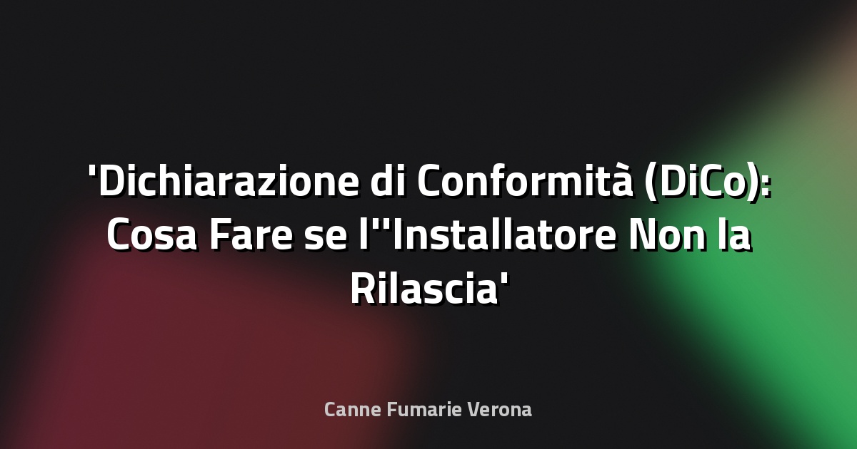 Dichiarazione di Conformità (DiCo): Cosa Fare se l'Installatore Non la Rilascia