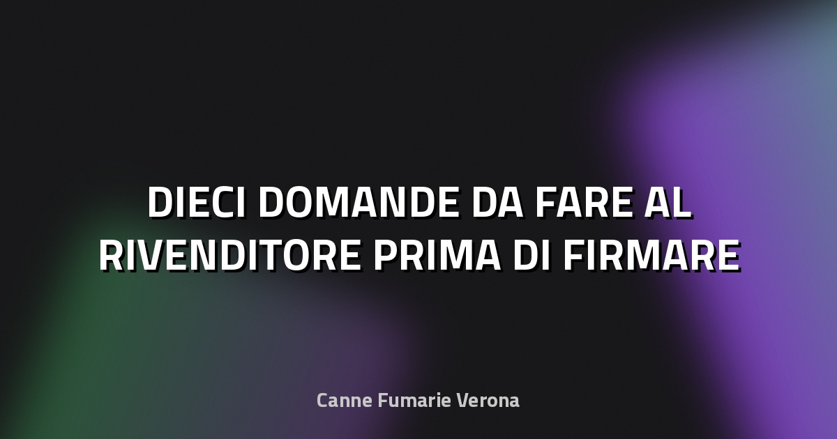 🔥 DIECI DOMANDE DA FARE AL RIVENDITORE PRIMA DI FIRMARE