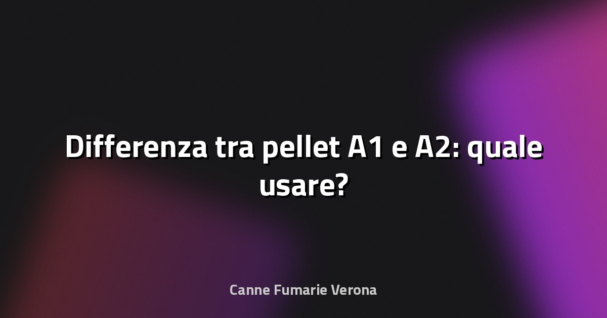 🔥 Differenza tra pellet A1 e A2: quale usare?