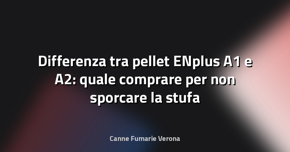 Differenza tra pellet ENplus A1 e A2: quale comprare per non sporcare la stufa