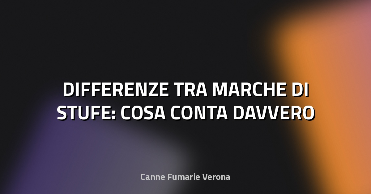 🔥 DIFFERENZE TRA MARCHE DI STUFE: COSA CONTA DAVVERO