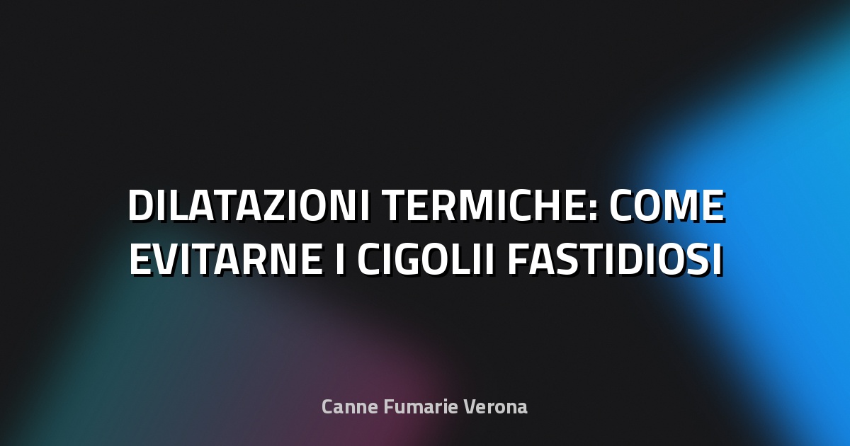 🔥 DILATAZIONI TERMICHE: COME EVITARNE I CIGOLII FASTIDIOSI