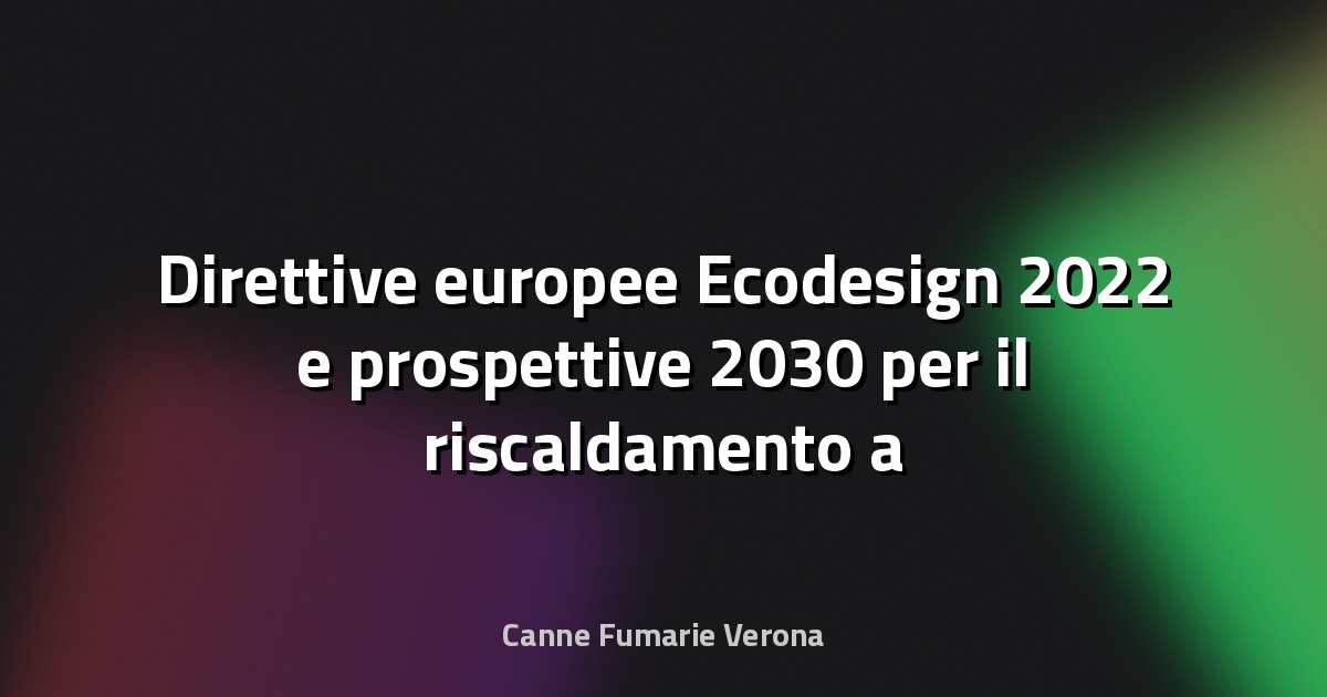 Direttive europee Ecodesign 2022 e prospettive 2030 per il riscaldamento a biomassa