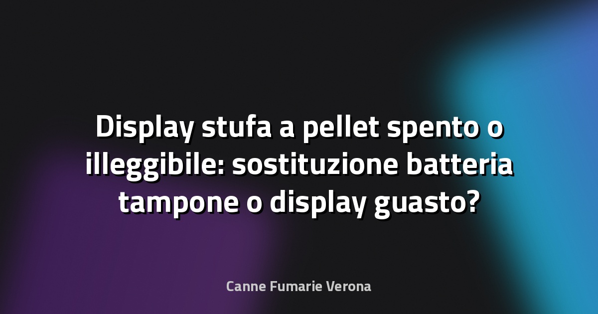 Display stufa a pellet spento o illeggibile: sostituzione batteria tampone o display guasto?