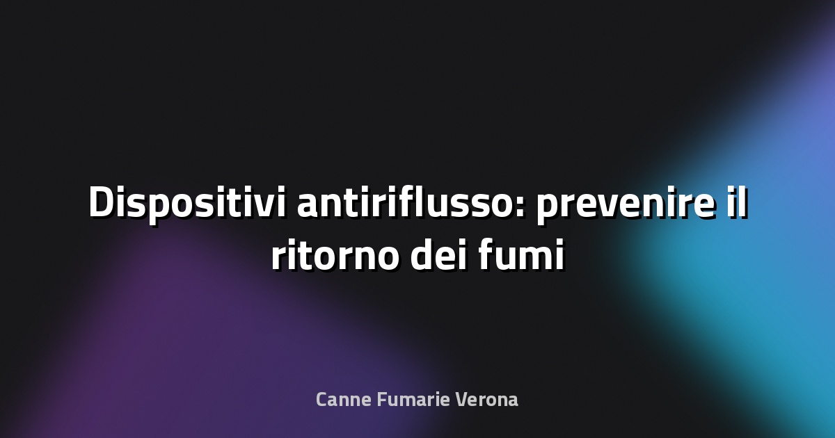 🔥 Dispositivi antiriflusso: prevenire il ritorno dei fumi
