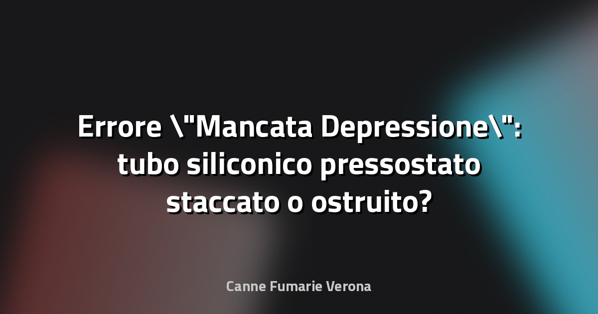 Errore "Mancata Depressione": tubo siliconico pressostato staccato o ostruito?