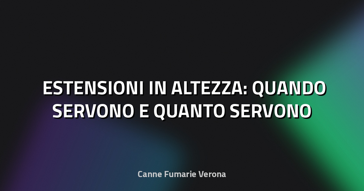 🏗️ ESTENSIONI IN ALTEZZA: QUANDO SERVONO E QUANTO SERVONO
