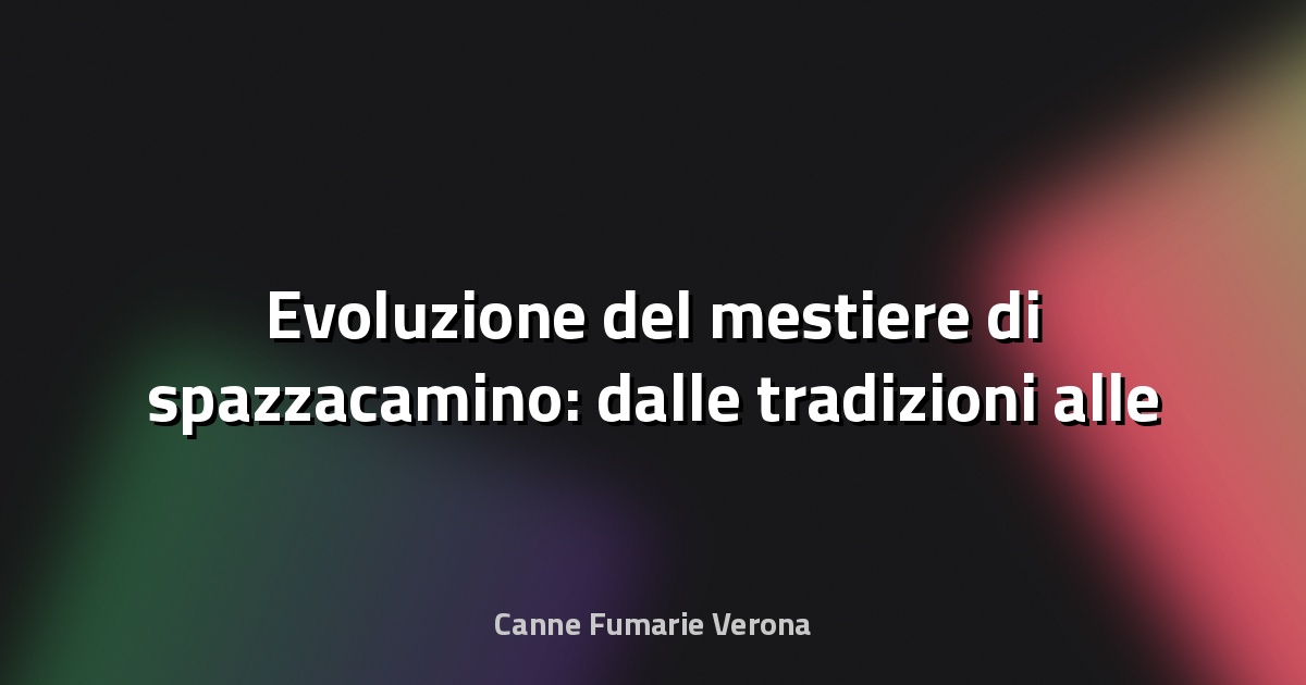 🧹 Evoluzione del mestiere di spazzacamino: dalle tradizioni alle nuove tecnologie