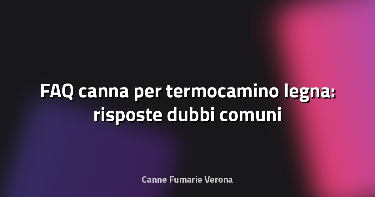 🔥 FAQ canna per termocamino legna: risposte dubbi comuni