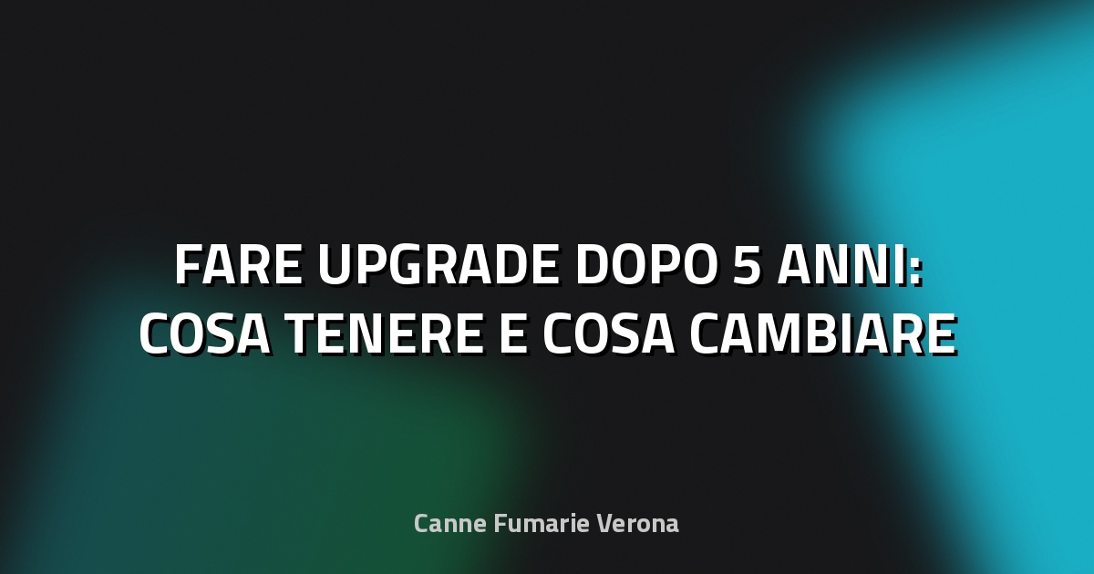 🔥 FARE UPGRADE DOPO 5 ANNI: COSA TENERE E COSA CAMBIARE