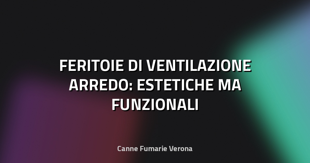 🪟 FERITOIE DI VENTILAZIONE ARREDO: ESTETICHE MA FUNZIONALI