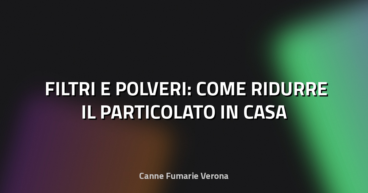 🌫️ FILTRI E POLVERI: COME RIDURRE IL PARTICOLATO IN CASA