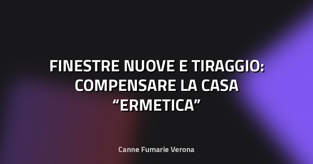 🏠 FINESTRE NUOVE E TIRAGGIO: COMPENSARE LA CASA “ERMETICA”