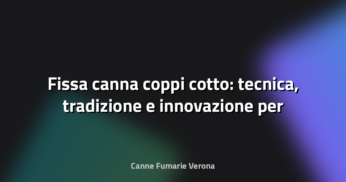 📝 Fissa canna coppi cotto: tecnica, tradizione e innovazione per un tetto duraturo
