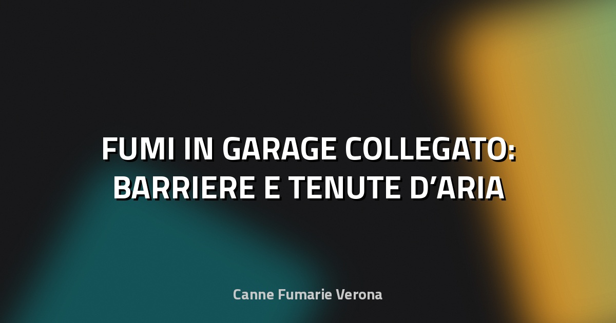 🔥 FUMI IN GARAGE COLLEGATO: BARRIERE E TENUTE D’ARIA