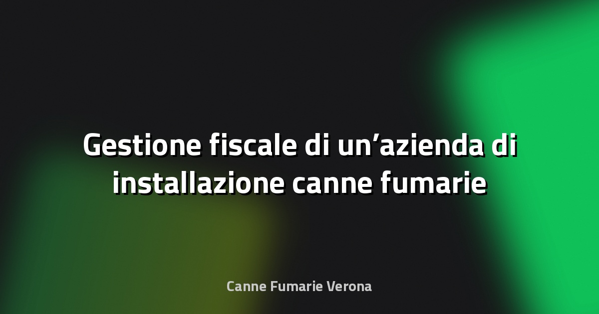 🔥 Gestione fiscale di un’azienda di installazione canne fumarie