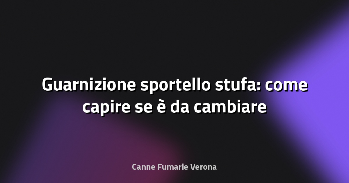 🔥 Guarnizione sportello stufa: come capire se è da cambiare