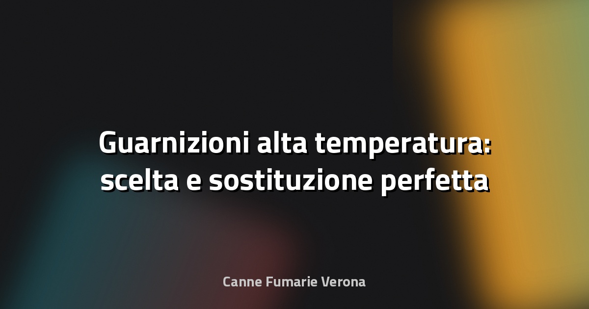 🔥 Guarnizioni alta temperatura: scelta e sostituzione perfetta