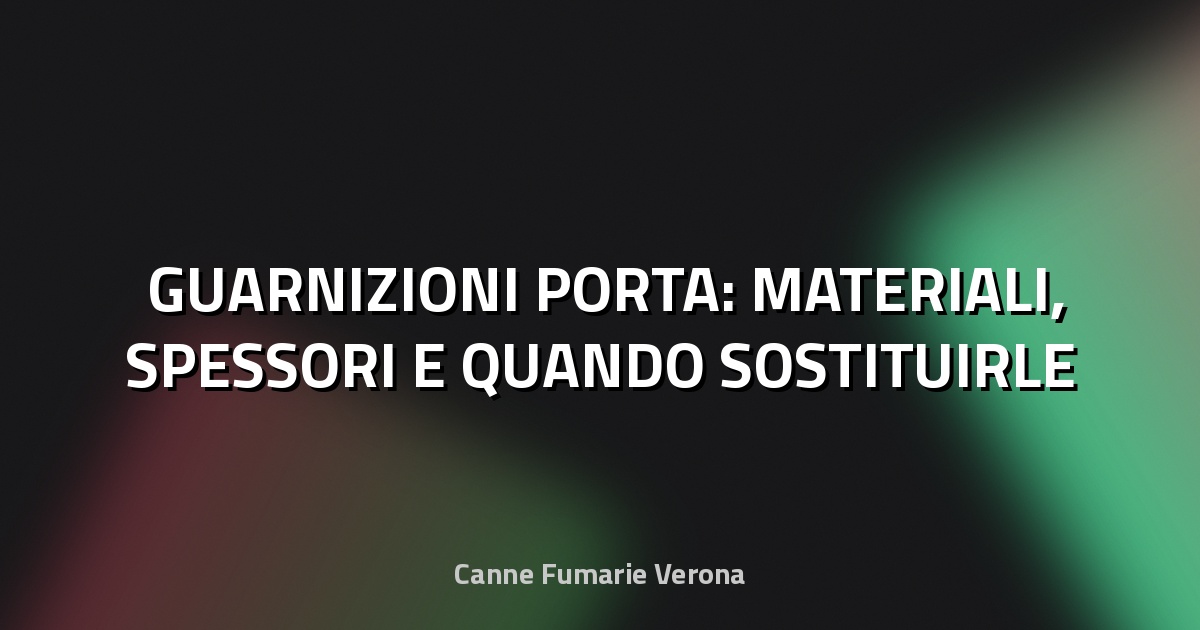 🛠️ GUARNIZIONI PORTA: MATERIALI, SPESSORI E QUANDO SOSTITUIRLE