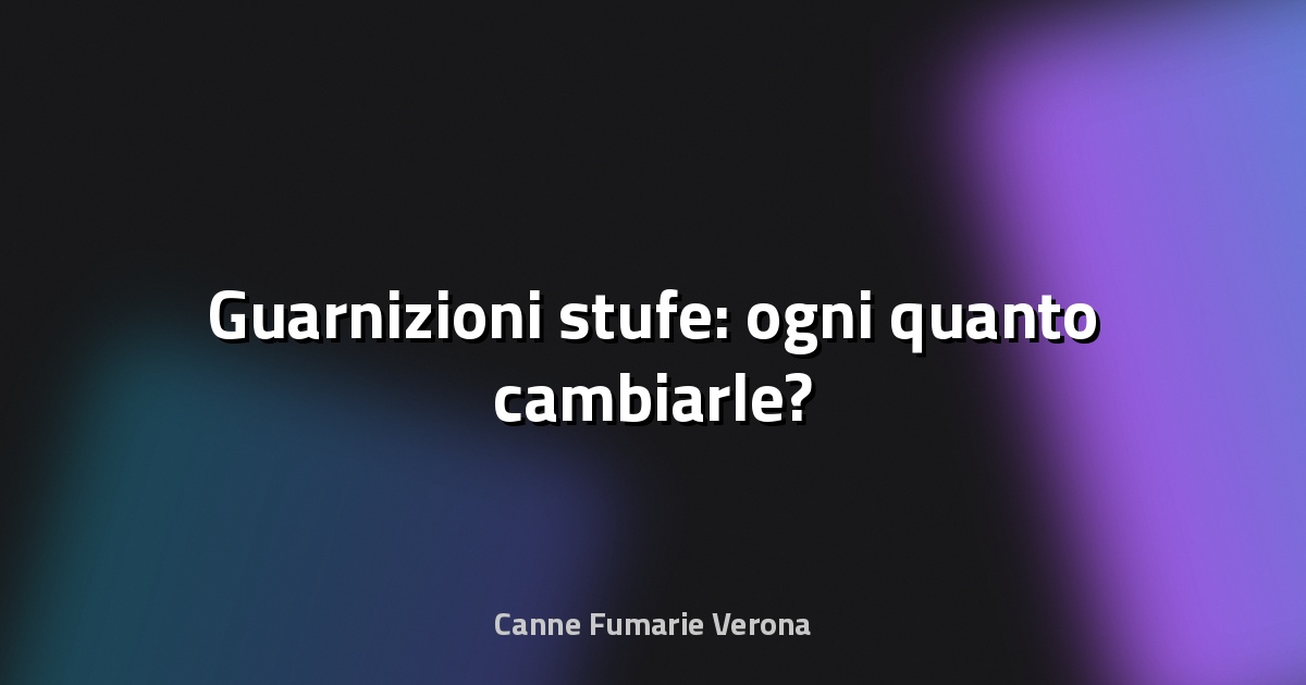 🔥 Guarnizioni stufe: ogni quanto cambiarle?