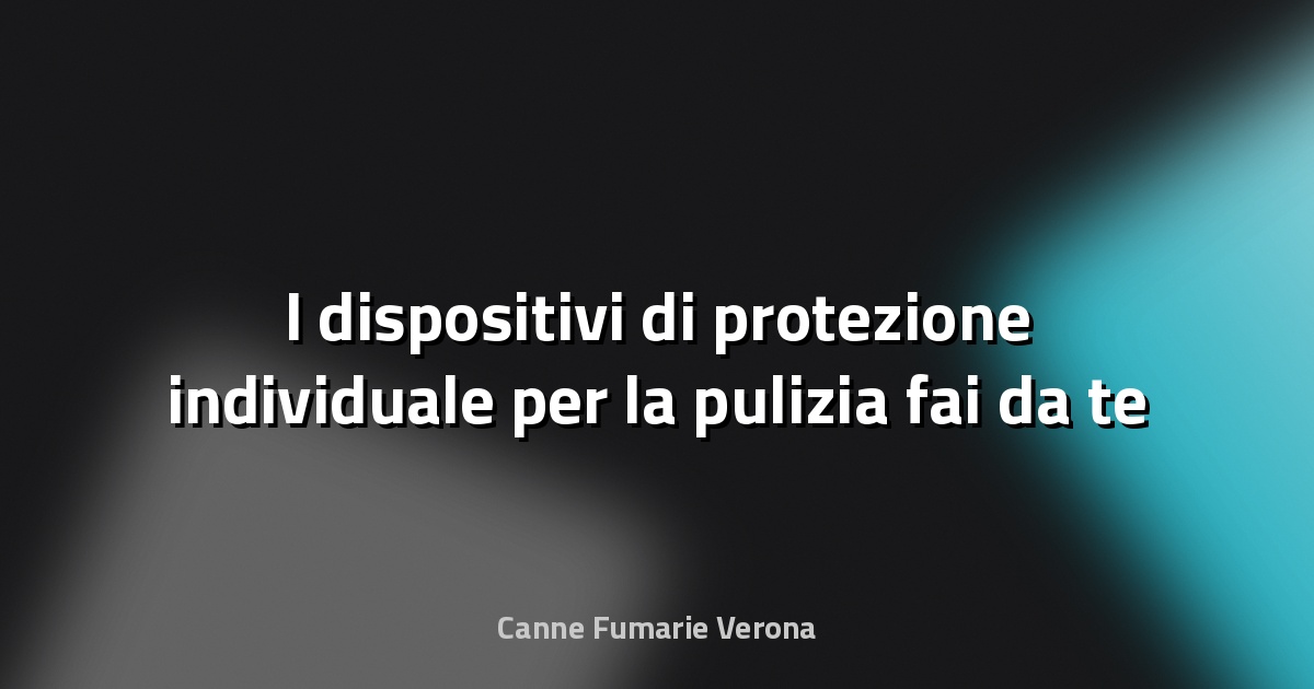 🧤 I dispositivi di protezione individuale per la pulizia fai‑da‑te