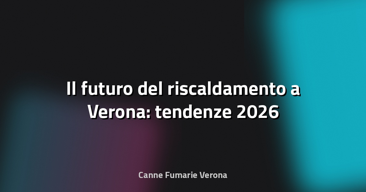 🔥 Il futuro del riscaldamento a Verona: tendenze 2026