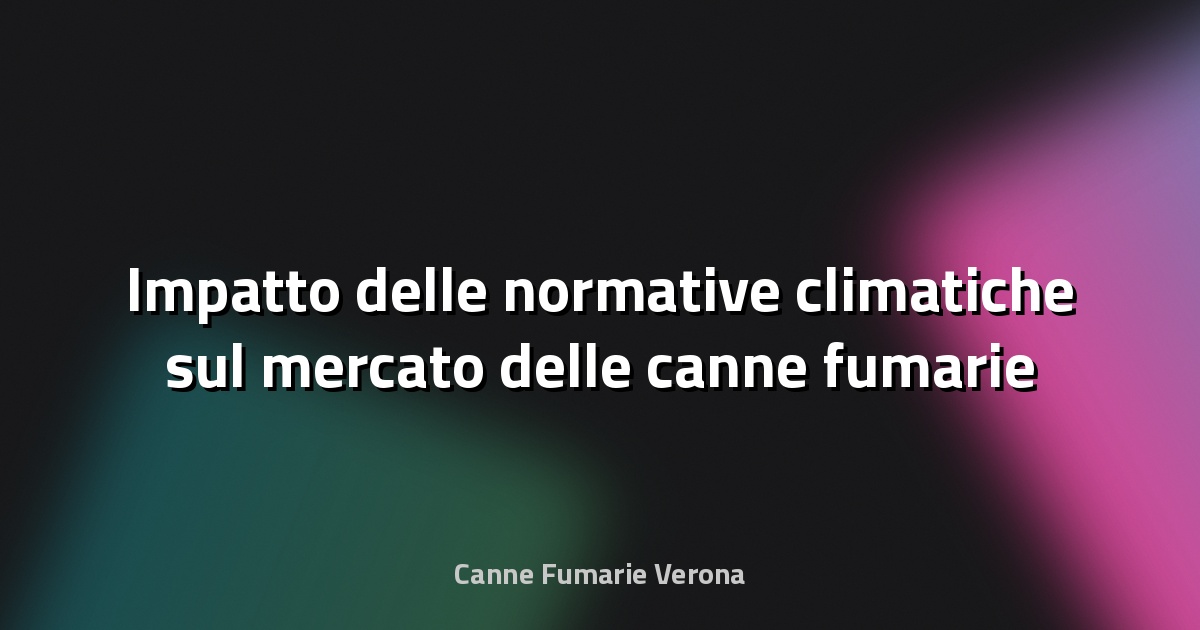 🌿 Impatto delle normative climatiche sul mercato delle canne fumarie