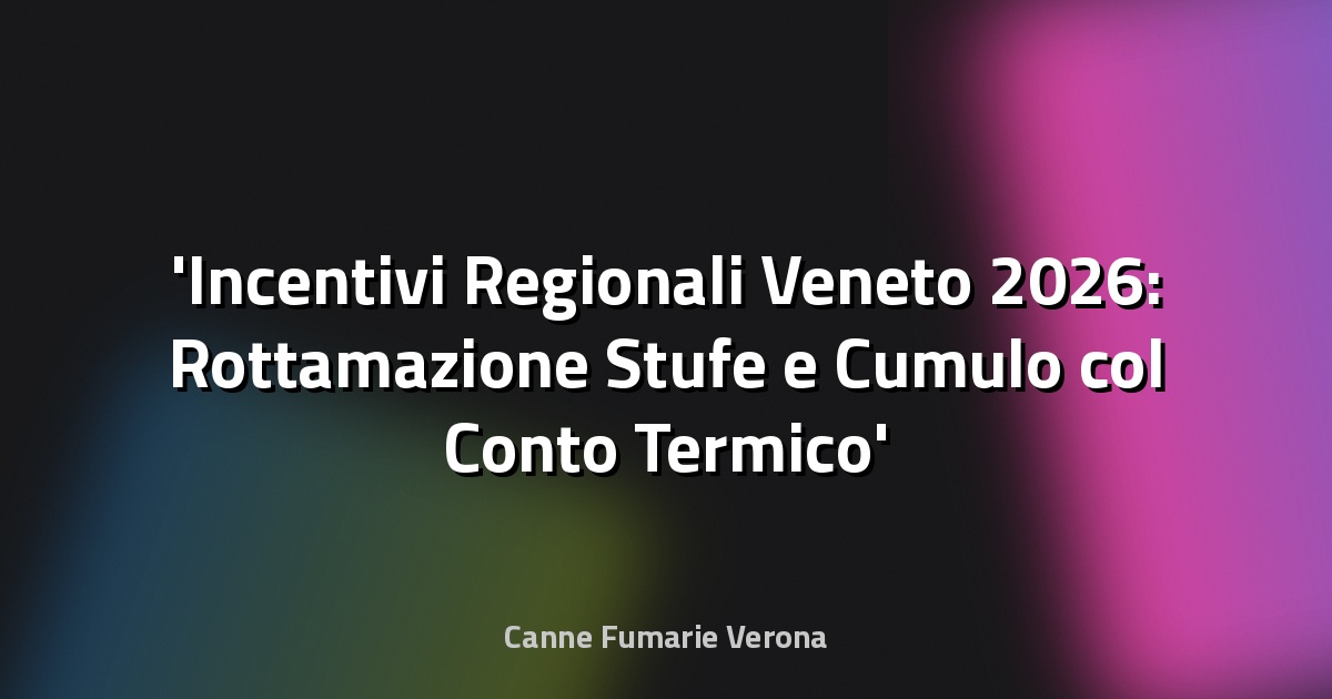 Incentivi Regionali Veneto 2026: Rottamazione Stufe e Cumulo col Conto Termico