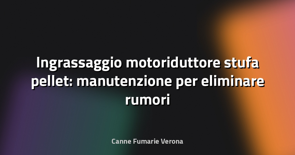 Ingrassaggio motoriduttore stufa pellet: manutenzione per eliminare rumori